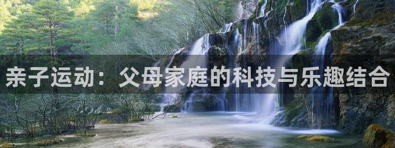 九游体育官网下载招商电话号码：亲子运动：父母家庭的科技与乐趣