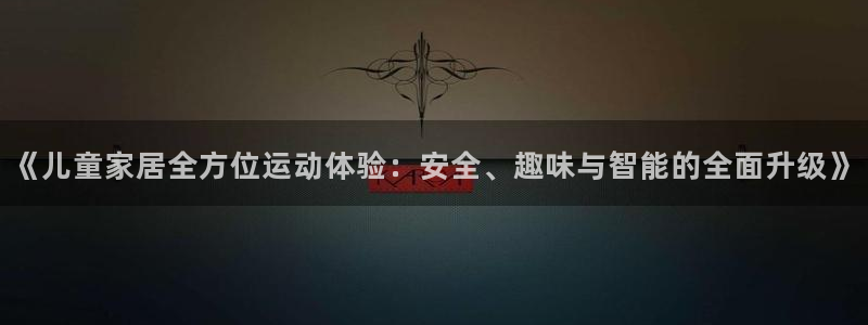 九游体育官网下载招商电话地址：《儿童家居全方位运动体验：安全