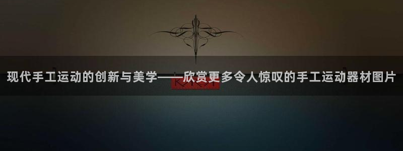 九游体育官网下载平台注册：现代手工运动的创新与美学——欣赏更
