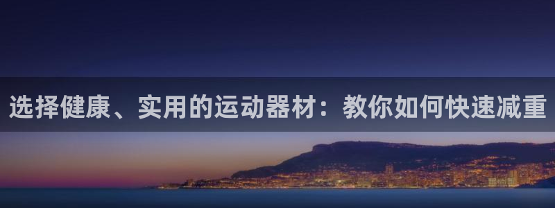 九游体育官网下载平台APP：选择健康、实用的运动器材：教你如