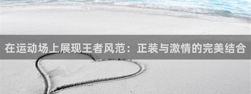 谈球吧体育官网：在运动场上展现王者风范：正装与激情的完美结合