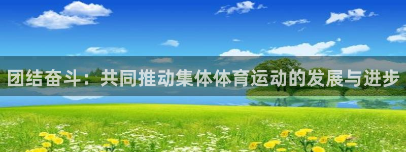 谈球吧体育：团结奋斗：共同推动集体体育运动的发展与进步