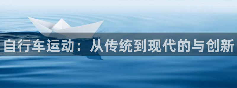 九游体育官网下载平台注册流程图：自行车运动：从传统到现代的与